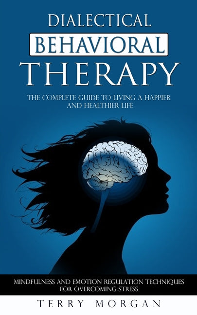 Dialectical Behavioral Therapy: The Complete Guide to Living a Happier and Healthier Life (Mindfulness and Emotion Regulation Techniques for Overcomin
