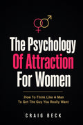 The Psychology Of Attraction For Women: How To Think Like A Man To Get The Guy You Really Want