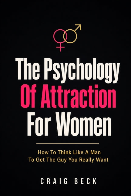 The Psychology Of Attraction For Women: How To Think Like A Man To Get The Guy You Really Want