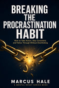 Breaking The Procrastination Habit: How to Take Action, Stay Consistent, and Follow Through Without Overthinking