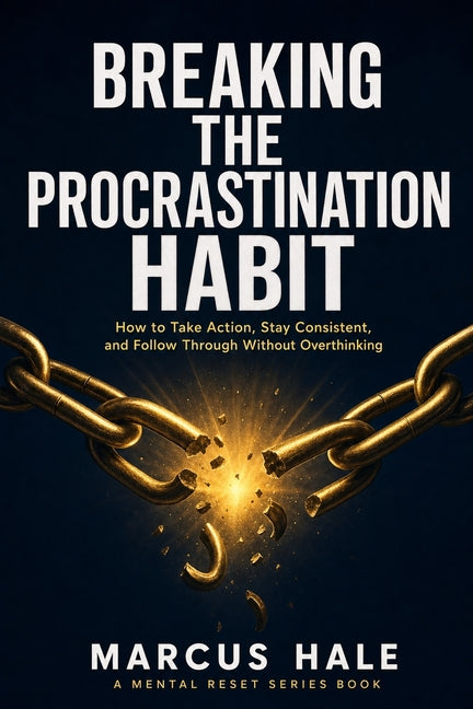 Breaking The Procrastination Habit: How to Take Action, Stay Consistent, and Follow Through Without Overthinking