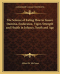 The Science of Eating How to Insure Stamina, Endurance, Vigor, Strength and Health in Infancy, Youth and Age