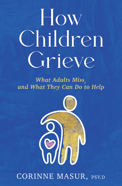 How Children Grieve: What Adults Miss, and What They Can Do to Help: A Guide for Parents, Teachers, Therapists, and Caregivers to Help Children Deal w