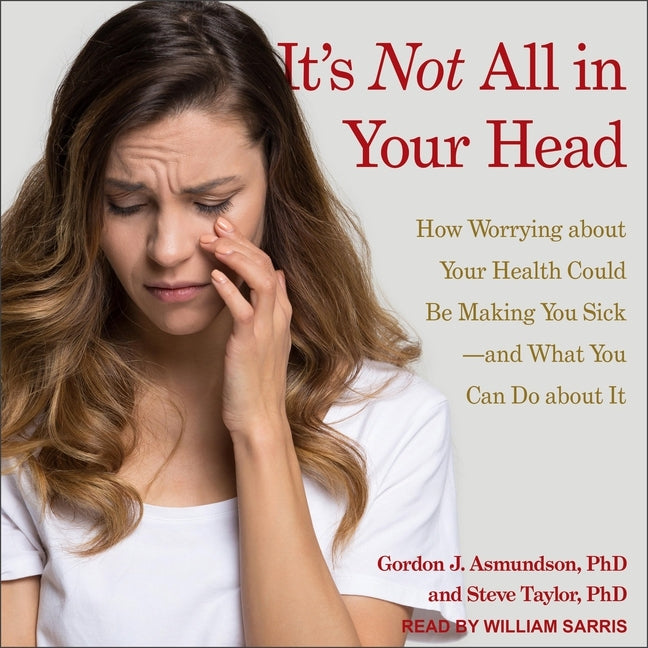 It's Not All in Your Head: How Worrying about Your Health Could Be Making You Sick-And What You Can Do about It