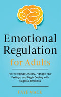 Emotional Regulation for Adults: How to Reduce Anxiety, Manage Your Feelings, and Begin Dealing with Negative Emotions