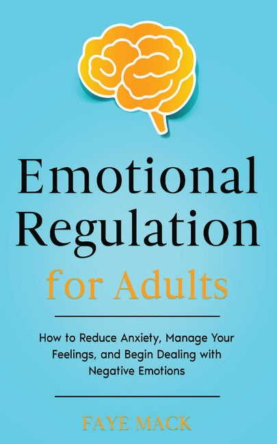 Emotional Regulation for Adults: How to Reduce Anxiety, Manage Your Feelings, and Begin Dealing with Negative Emotions