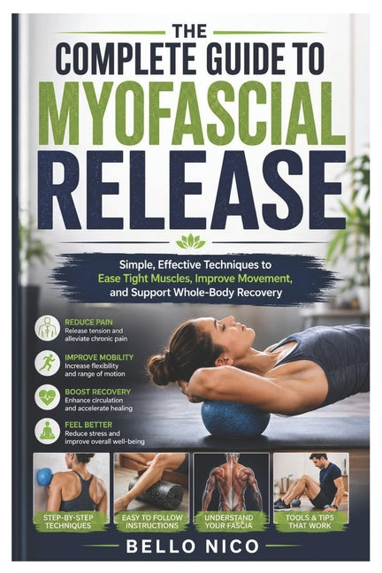 The Complete Guide to Myofascial Release: Simple, Effective Techniques to Ease Tight Muscles, Improve Movement, and Support Whole-Body Recovery