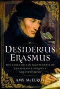 Desiderius Erasmus: The Folly or Far Sightedness of Renaissance Europe's Greatest Mind