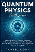 Quantum Physics: Learn The Secrets Of Quantum Mechanics, Understand Essential Theories Like The Theory Of Relativity, And The Entanglement Theory, And