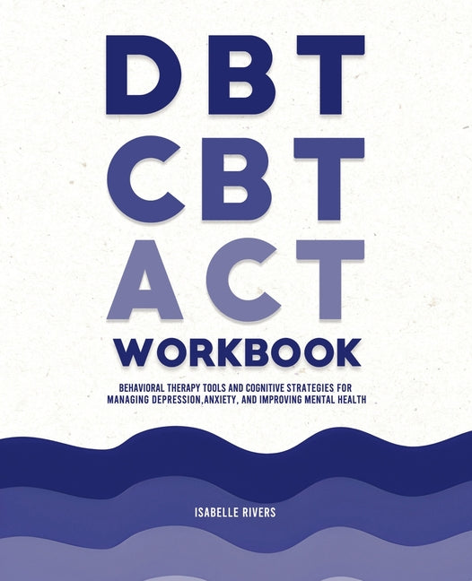 DBT, CBT, and ACT Workbook: Behavioral Therapy Tools and Cognitive Strategies for Managing Depression, Anxiety, and Improving Mental Health