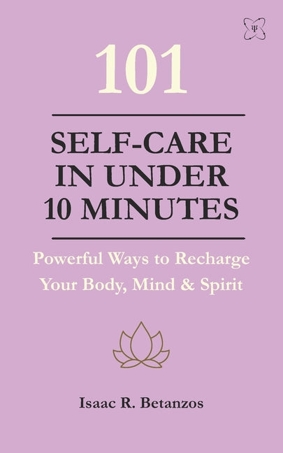 101 Self-Care in Under 10 Minutes: Powerful Ways to Recharge Your Body, Mind & Spirit