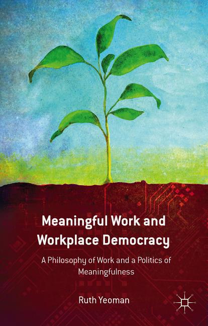Meaningful Work and Workplace Democracy: A Philosophy of Work and a Politics of Meaningfulness (2014)