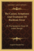 The Causes, Symptoms And Treatment Of Burdwan Fever: Or The Epidemic Fever Of Lower Bengal
