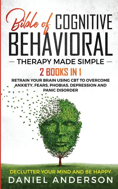 The Bible of Cognitive Behavioral Therapy Made Simple: 2 books in 1: Retrain Your Brain Using CBT to Overcome Anxiety, Fears, Phobias, Depression and Pani