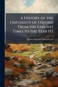 A History of the University of Oxford From the Earliest Times to the Year 153