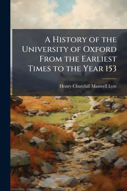 A History of the University of Oxford From the Earliest Times to the Year 153