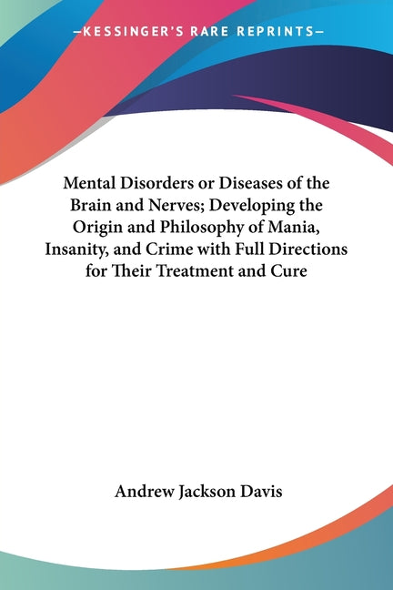 Mental Disorders or Diseases of the Brain and Nerves; Developing the Origin and Philosophy of Mania, Insanity, and Crime with Full Directions for Thei