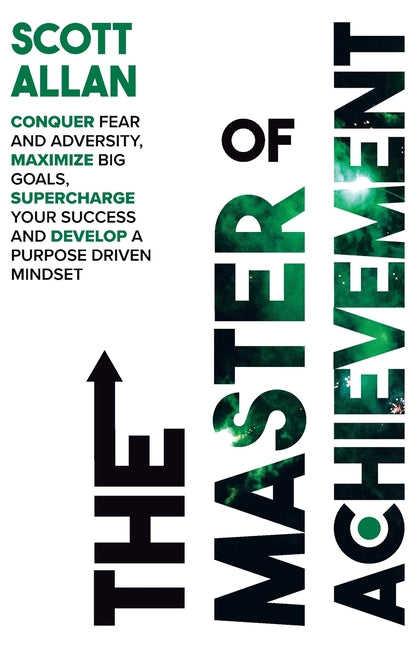 The Master of Achievement: Conquer Fear and Adversity, Maximize Big Goals, Supercharge Your Success and Develop a Purpose Driven Mindset