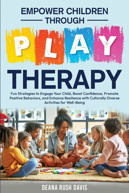 Empower Children Through Play Therapy: Fun Strategies to Engage Your Child Boost Confidence Promote Positive Behaviors Enhance Resilience with Cultura