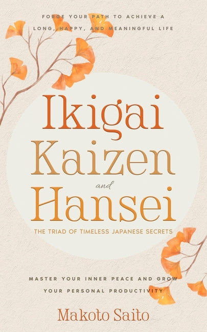 Ikigai, Kaizen & Hansei - The Triad of Timeless Japanese Secrets: [3 in 1] Forge Your Path to Achieve a Long, Happy, and Meaningful Life Master Your I
