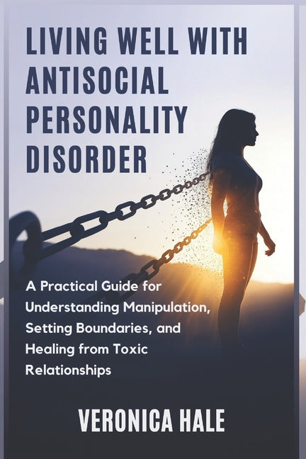 Living Well with Antisocial Personality Disorder: A Practical Guide for Understanding Manipulation, Setting Boundaries, and Healing from Toxic Relatio