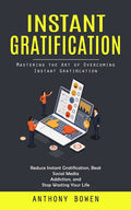 Instant Gratification: Mastering the Art of Overcoming Instant Gratification (Reduce Instant Gratification, Beat Social Media Addiction, and Stop Wast