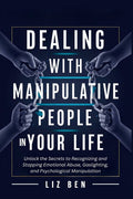 Dealing with Manipulative People in Your Life: Unlock the Secrets to Recognizing and Stopping Emotional Abuse, Gaslighting, and Psychological Manipula