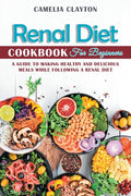 Renal Diet Cookbook for Beginners: A Guide to Making Healthy and Delicious Meals While Following a Renal Diet