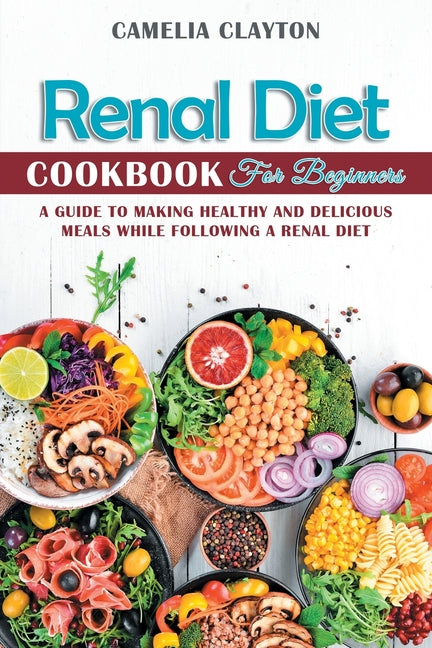 Renal Diet Cookbook for Beginners: A Guide to Making Healthy and Delicious Meals While Following a Renal Diet