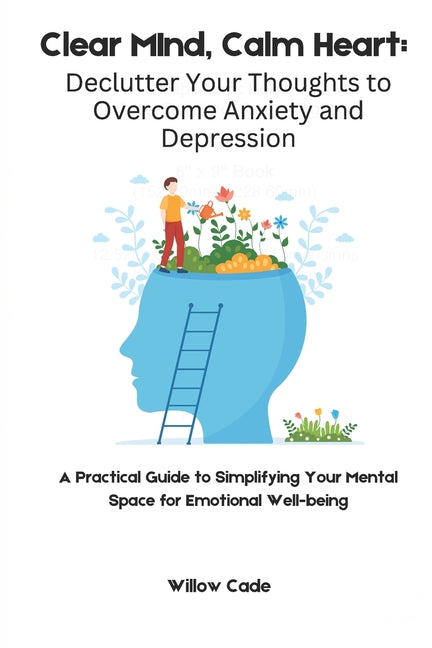 Clear Mind, Calm Heart: Declutter Your Thoughts to Overcome Anxiety and Depression: A Practical Guide to Simplifying Your Mental Space for Emotional W