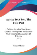 Advice To A Son, The First Part: Or Directions For Your Better Conduct Through The Various And Most Important Encounters Of This Life (1673)
