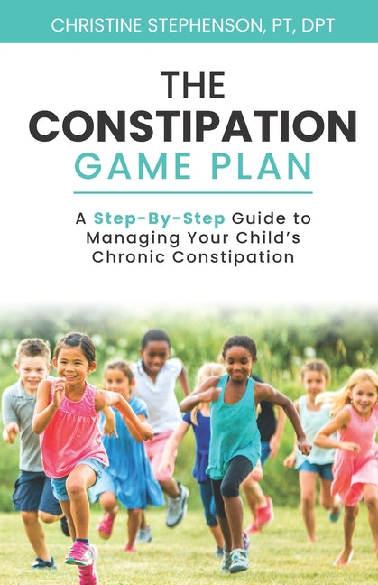 The Constipation Game Plan: A Step-By-Step Guide to Managing Your Child's Chronic Constipation