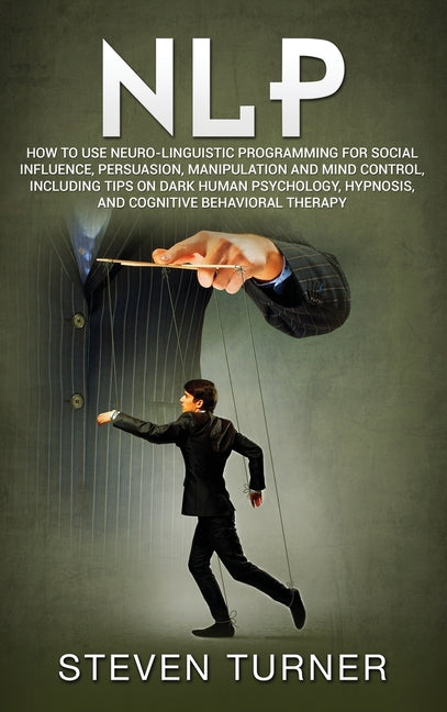 Nlp: How to Use Neuro-Linguistic Programming for Social Influence, Persuasion, Manipulation and Mind Control, Including Tips on Dark Human Psychology,