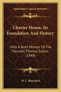 Charter House, Its Foundation And History: With A Brief Memoir Of The Founder, Thomas Sutton (1849)