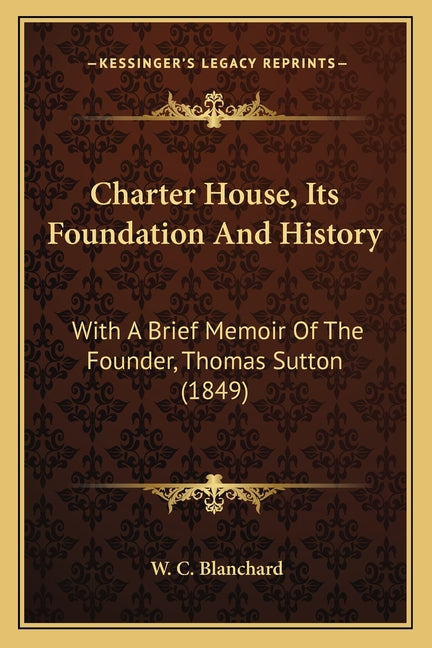 Charter House, Its Foundation And History: With A Brief Memoir Of The Founder, Thomas Sutton (1849)