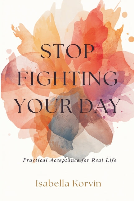Stop Fighting Your Day: Practical Acceptance for Real Life