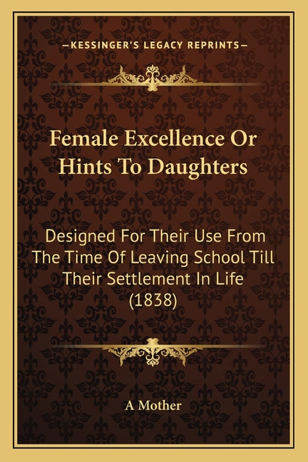 Female Excellence Or Hints To Daughters: Designed For Their Use From The Time Of Leaving School Till Their Settlement In Life (1838)