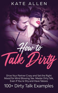 How to Talk Dirty: Drive Your Partner Crazy And Set The Right Mood For Mind- Blowing Sex Master Dirty Talk, Even If You Are Shy And Have Taboos (Inclu