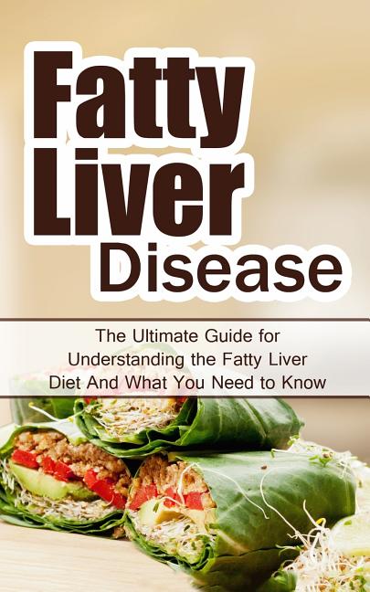 Fatty Liver Disease: The Ultimate Guide for Understanding the Fatty Liver Diet And What You Need to Know