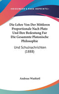 Die Lehre Von Der Mittleren Proportionale Nach Plato Und Ihre Bedeutung Fur Die Gesammte Platonische Philosophie: Und Schulnachrichten (1888)