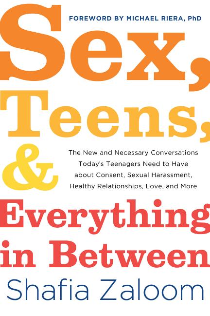 Sex, Teens, and Everything in Between: The New and Necessary Conversations Today's Teenagers Need to Have about Consent, Sexual Harassment, Healthy Re