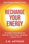 Recharge Your Energy: The Cellular Science Behind Your Brain Fog, Chronic Fatigue, and Burnout -- And How to Fix It
