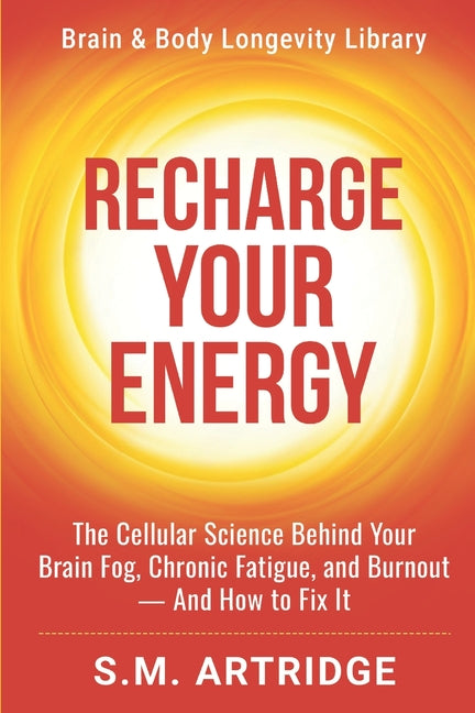 Recharge Your Energy: The Cellular Science Behind Your Brain Fog, Chronic Fatigue, and Burnout -- And How to Fix It
