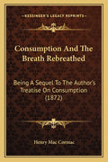 Consumption And The Breath Rebreathed: Being A Sequel To The Author's Treatise On Consumption (1872)