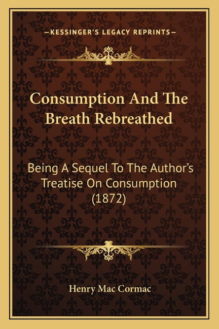 Consumption And The Breath Rebreathed: Being A Sequel To The Author's Treatise On Consumption (1872)