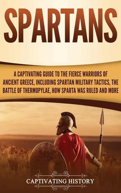 Spartans: A Captivating Guide to the Fierce Warriors of Ancient Greece, Including Spartan Military Tactics, the Battle of Thermopylae, How Sparta Was