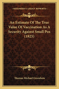 An Estimate Of The True Value Of Vaccination As A Security Against Small Pox (1825)