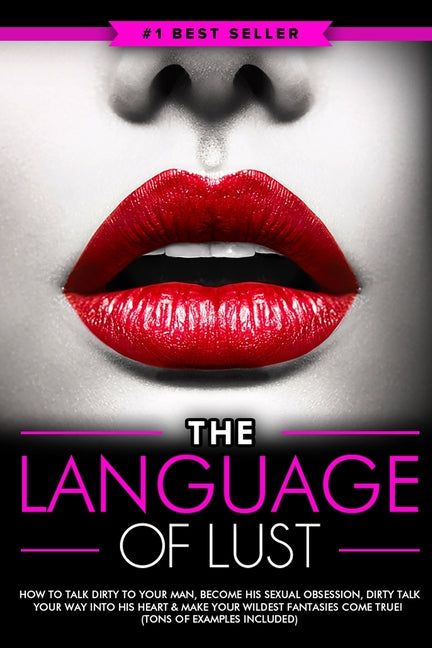 Dirty Talk: The Language of Lust - How to Talk Dirty to Your Man, Become His Sexual Obsession, Dirty Talk Your Way into His Heart & Make Your Wildest