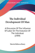The Individual Development Of Man: A Discussion Of The Influence Of Labor On The Evolution Of The Individual (1909)