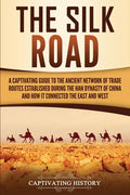 The Silk Road: A Captivating Guide to the Ancient Network of Trade Routes Established during the Han Dynasty of China and How It Connected the East and We